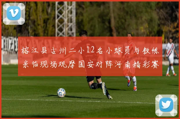 榕江县古州二小12名小球员与教练亲临现场观摩国安对阵河南精彩赛事