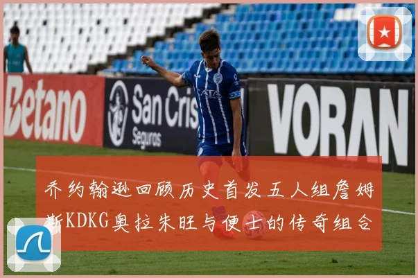 乔约翰逊回顾历史首发五人组詹姆斯KDKG奥拉朱旺与便士的传奇组合