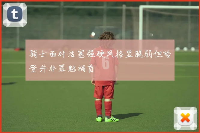 骑士面对活塞强硬风格显脆弱但哈登并非罪魁祸首