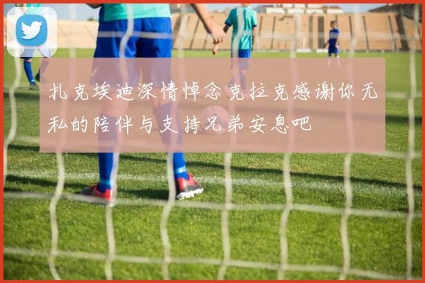 扎克埃迪深情悼念克拉克感谢你无私的陪伴与支持兄弟安息吧