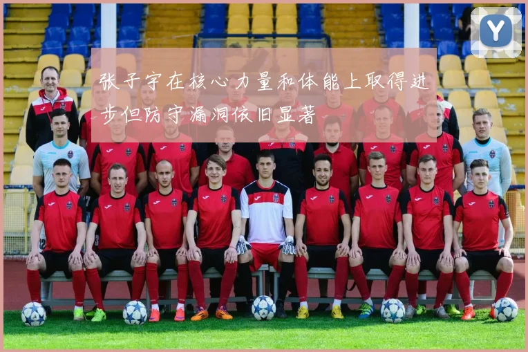 张子宇在核心力量和体能上取得进步但防守漏洞依旧显著