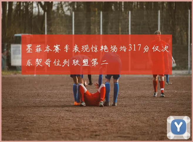 墨菲本赛季表现惊艳场均317分仅次东契奇位列联盟第二