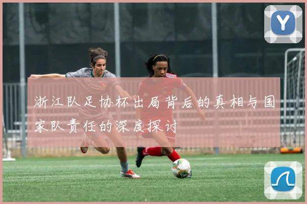 浙江队足协杯出局背后的真相与国家队责任的深度探讨