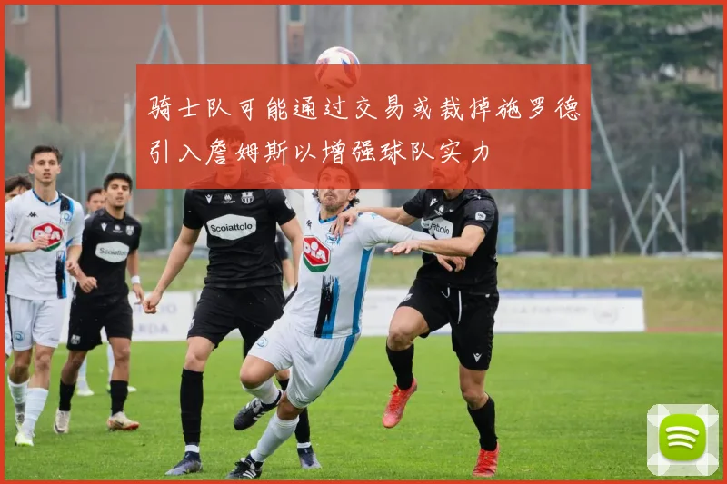 骑士队可能通过交易或裁掉施罗德引入詹姆斯以增强球队实力