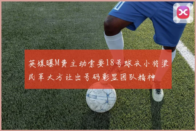 英媒曝M费主动索要18号球衣小将梁民革大方让出号码彰显团队精神