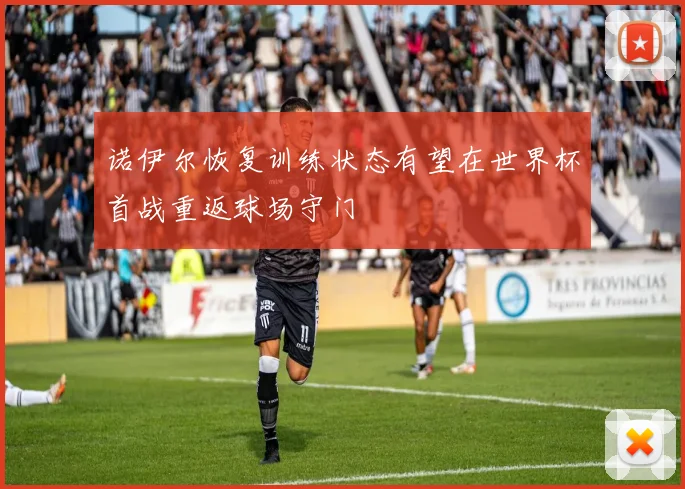 诺伊尔恢复训练状态有望在世界杯首战重返球场守门