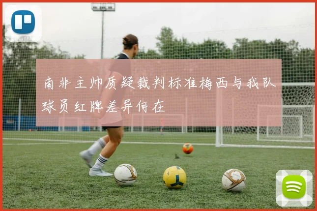 南非主帅质疑裁判标准梅西与我队球员红牌差异何在