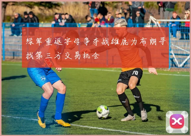 绿军重返字母争夺战雄鹿为布朗寻找第三方交易机会