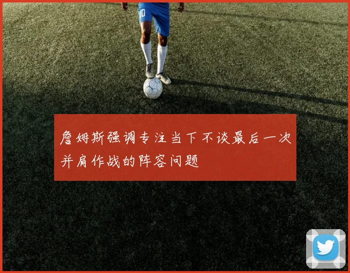 詹姆斯强调专注当下不谈最后一次并肩作战的阵容问题