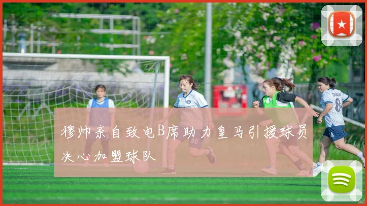 穆帅亲自致电B席助力皇马引援球员决心加盟球队