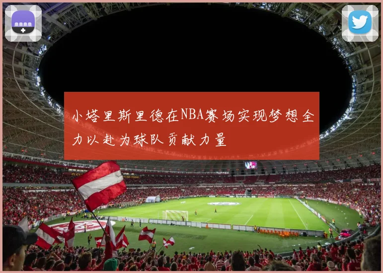 小塔里斯里德在NBA赛场实现梦想全力以赴为球队贡献力量
