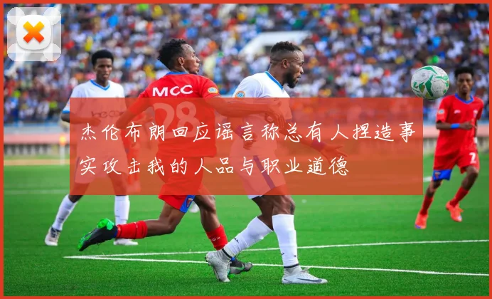 杰伦布朗回应谣言称总有人捏造事实攻击我的人品与职业道德