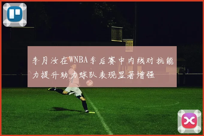 李月汝在WNBA季后赛中内线对抗能力提升助力球队表现显著增强