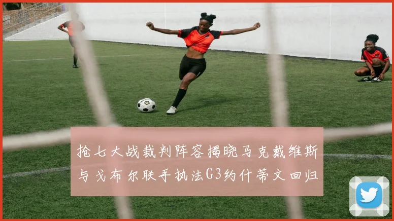 抢七大战裁判阵容揭晓马克戴维斯与戈布尔联手执法G3约什蒂文回归G2