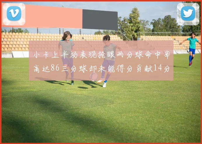 小卡上半场表现抢眼两分球命中率高达86三分球却未能得分贡献14分7板2助1断