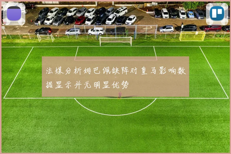 法媒分析姆巴佩缺阵对皇马影响数据显示并无明显优势