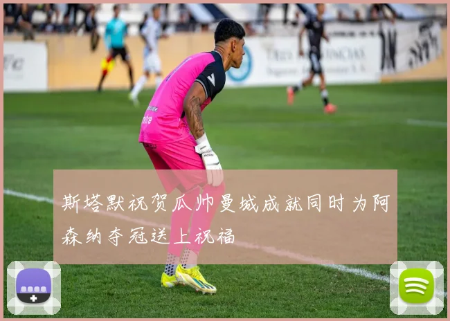 斯塔默祝贺瓜帅曼城成就同时为阿森纳夺冠送上祝福