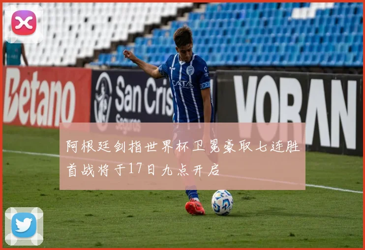 阿根廷剑指世界杯卫冕豪取七连胜首战将于17日九点开启