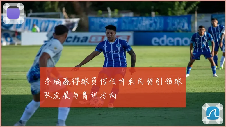李楠赢得球员信任许利民将引领球队发展与青训方向