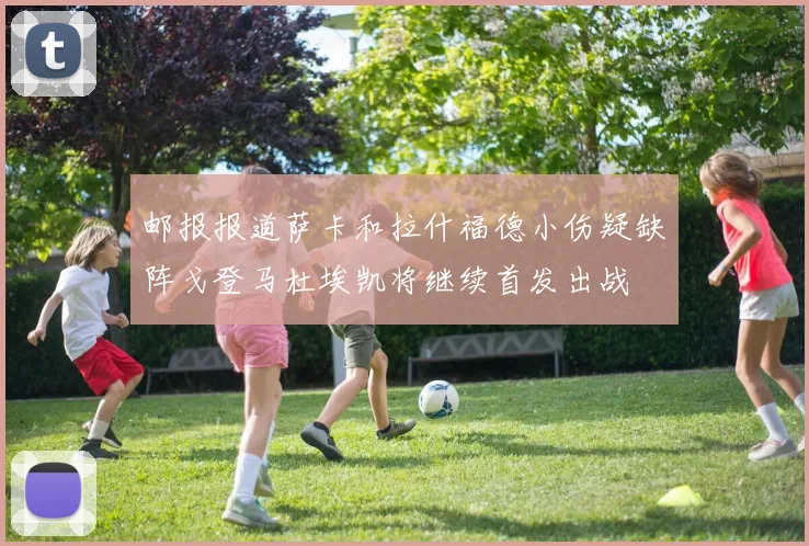 邮报报道萨卡和拉什福德小伤疑缺阵戈登马杜埃凯将继续首发出战