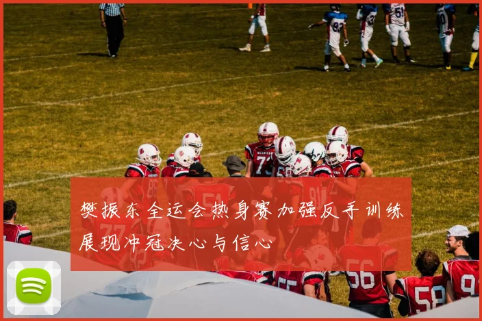 樊振东全运会热身赛加强反手训练展现冲冠决心与信心