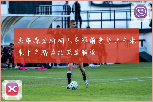 杰弗森分析湖人争冠前景与卢卡未来十年潜力的深度解读